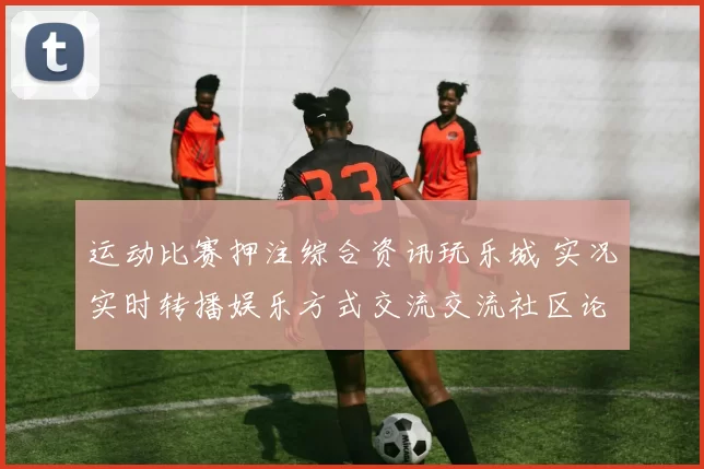 运动比赛押注综合资讯玩乐城 实况实时转播娱乐方式交流交流社区论坛互动2