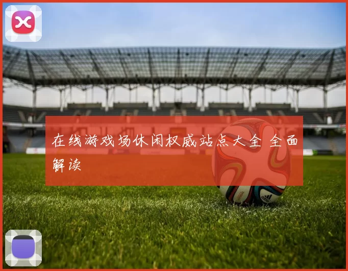 在线游戏场休闲权威站点大全 全面解读