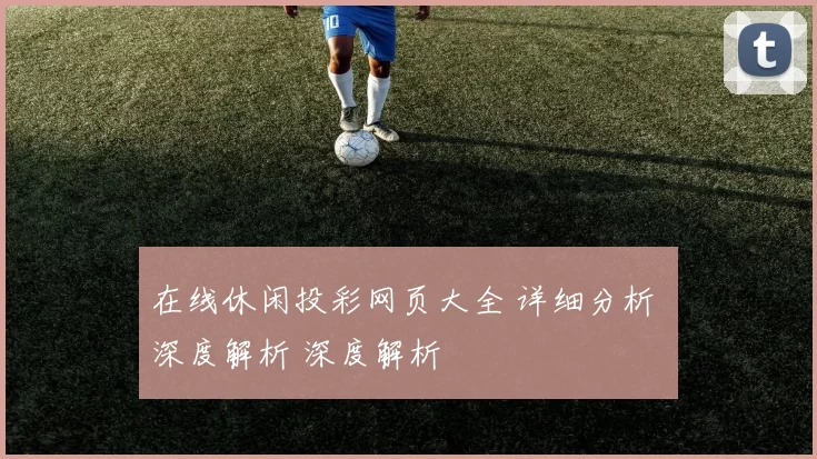 在线休闲投彩网页大全 详细分析 深度解析 深度解析