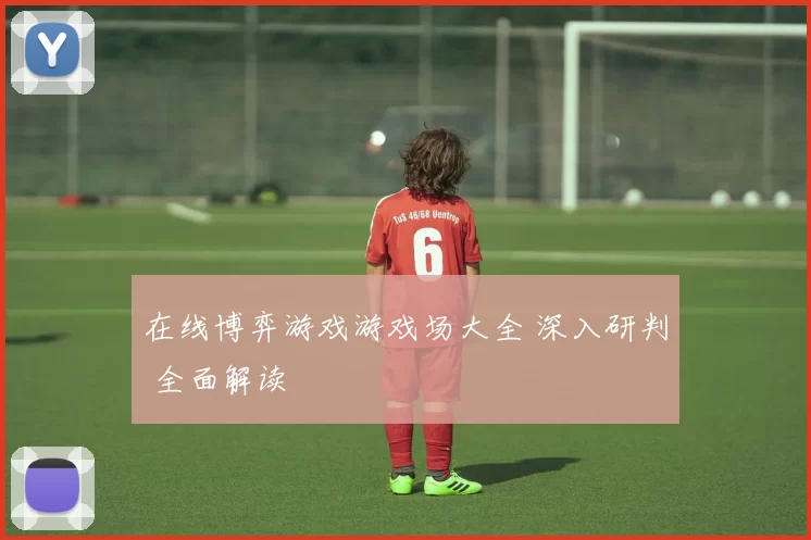 在线博弈游戏游戏场大全 深入研判 全面解读