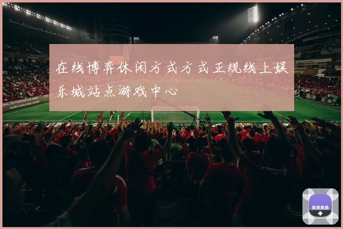 在线博弈休闲方式方式正规线上娱乐城站点游戏中心