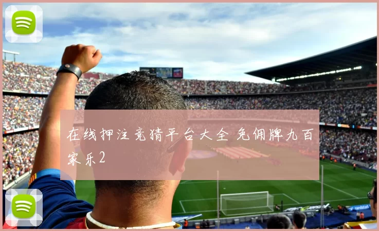 在线押注竞猜平台大全 免佣牌九百家乐2