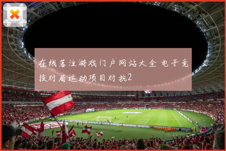 在线落注游戏门户网站大全 电子竞技对局运动项目对抗2