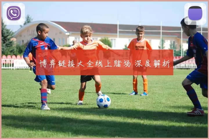 博弈链接大全线上赌场 深度解析