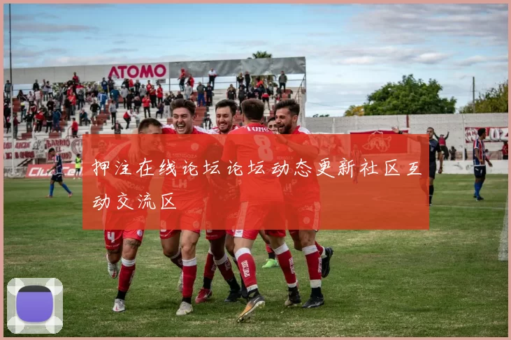 押注在线论坛论坛动态更新社区互动交流区