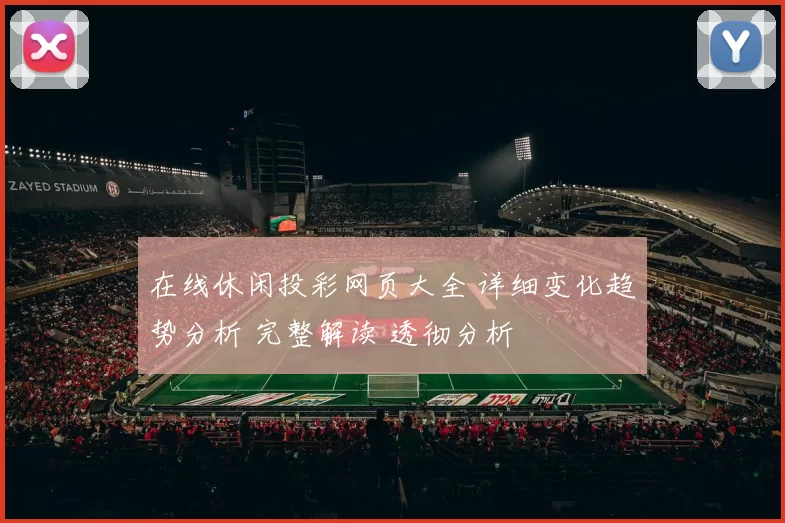 在线休闲投彩网页大全 详细变化趋势分析 完整解读 透彻分析