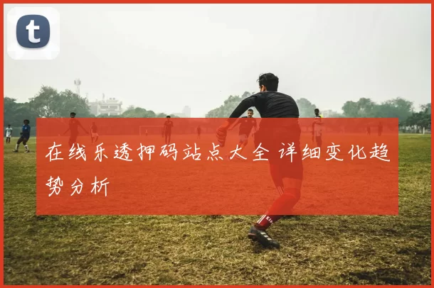 在线乐透押码站点大全 详细变化趋势分析