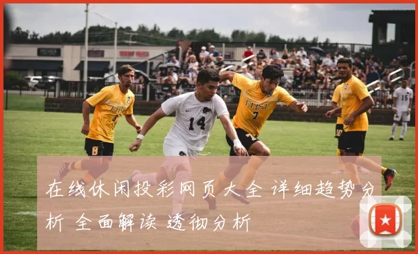 在线休闲投彩网页大全 详细趋势分析 全面解读 透彻分析