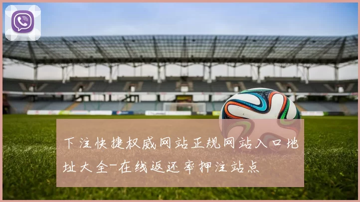 下注快捷权威网站正规网站入口地址大全-在线返还率押注站点